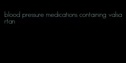 blood pressure medications containing valsartan
