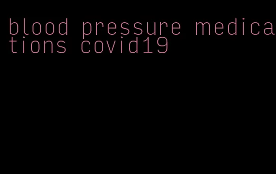 blood pressure medications covid19