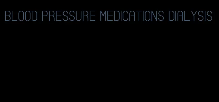 blood pressure medications dialysis