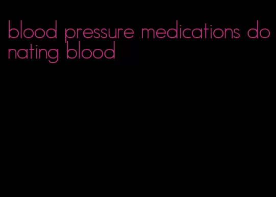 blood pressure medications donating blood