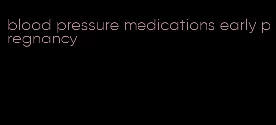 blood pressure medications early pregnancy