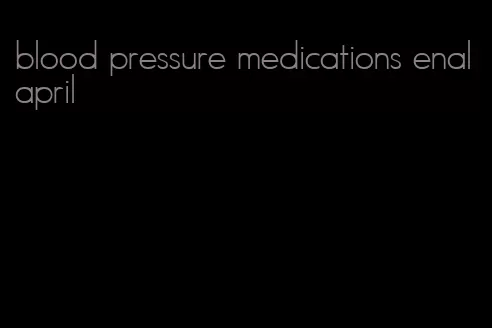 blood pressure medications enalapril
