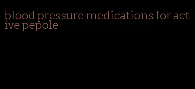 blood pressure medications for active pepole