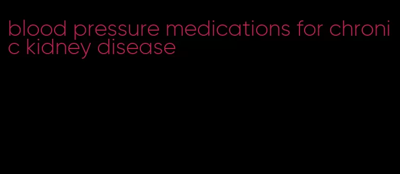 blood pressure medications for chronic kidney disease