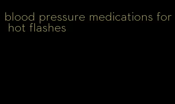 blood pressure medications for hot flashes