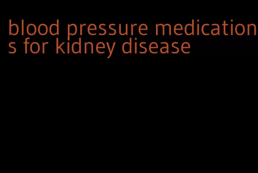 blood pressure medications for kidney disease