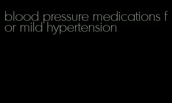 blood pressure medications for mild hypertension