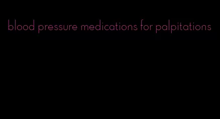 blood pressure medications for palpitations