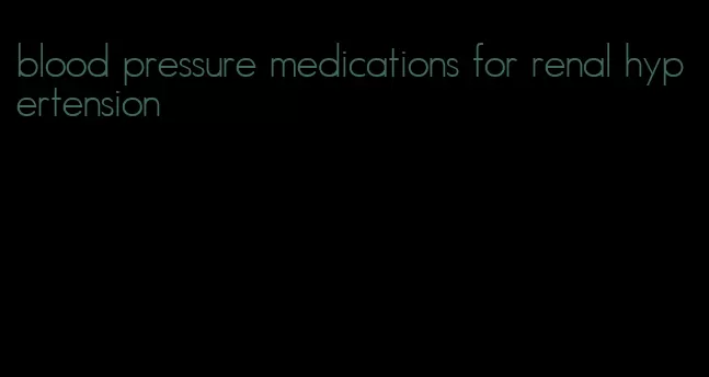 blood pressure medications for renal hypertension