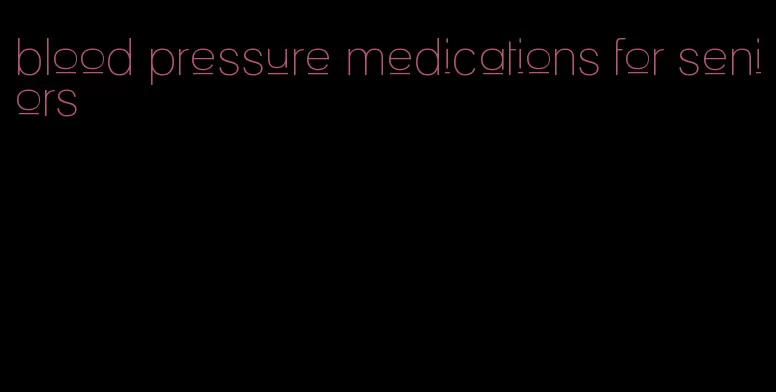 blood pressure medications for seniors