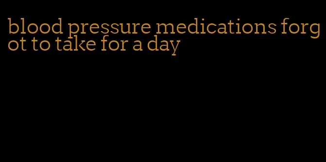 blood pressure medications forgot to take for a day
