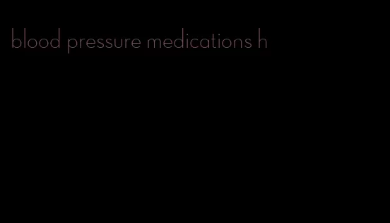 blood pressure medications h