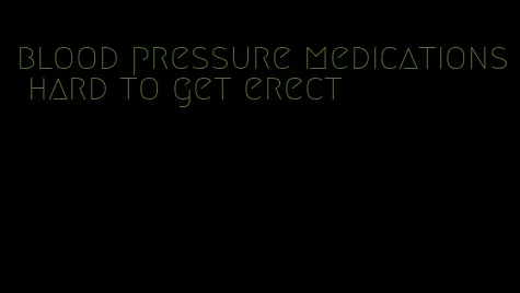 blood pressure medications hard to get erect