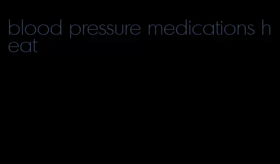 blood pressure medications heat