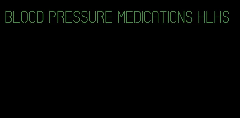 blood pressure medications hlhs