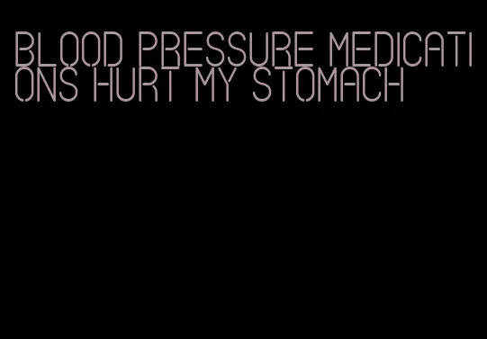 blood pressure medications hurt my stomach