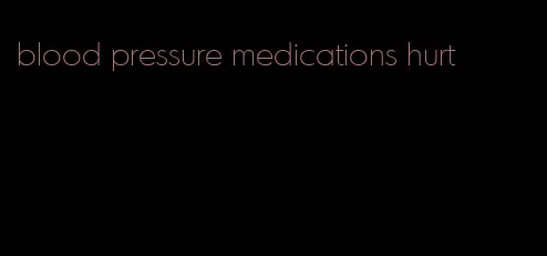 blood pressure medications hurt