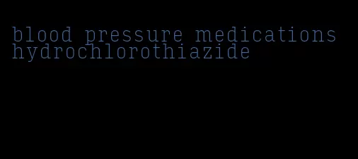 blood pressure medications hydrochlorothiazide