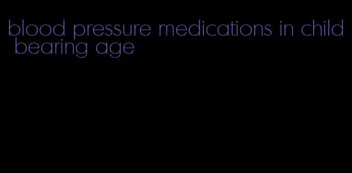 blood pressure medications in child bearing age