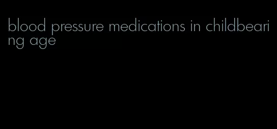 blood pressure medications in childbearing age