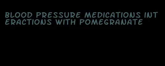 blood pressure medications interactions with pomegranate