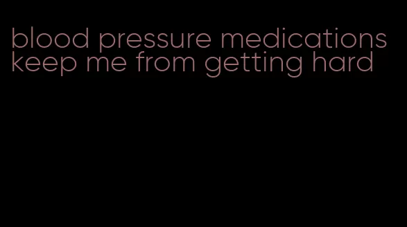 blood pressure medications keep me from getting hard