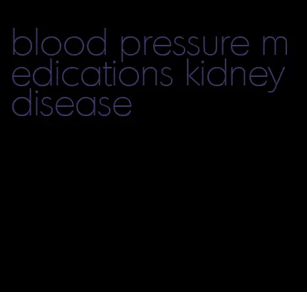 blood pressure medications kidney disease