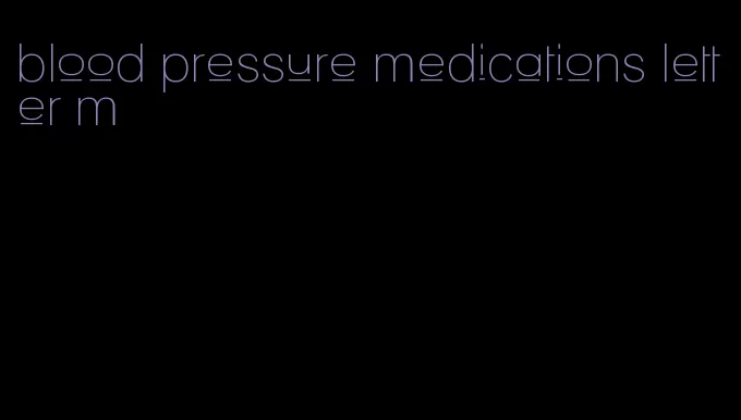 blood pressure medications letter m