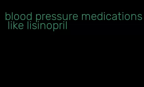 blood pressure medications like lisinopril