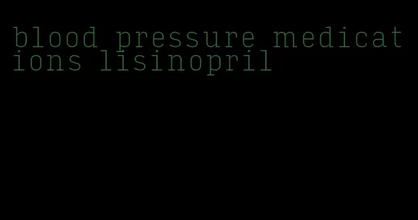 blood pressure medications lisinopril