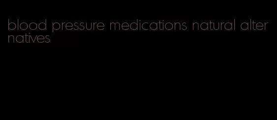 blood pressure medications natural alternatives