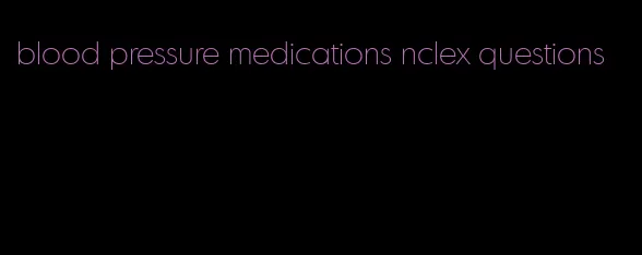 blood pressure medications nclex questions