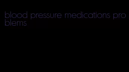 blood pressure medications problems