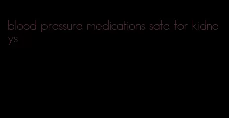 blood pressure medications safe for kidneys