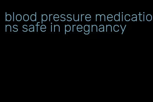 blood pressure medications safe in pregnancy