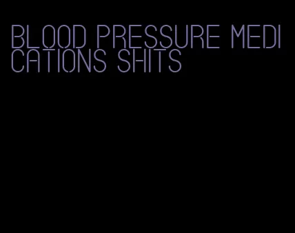 blood pressure medications shits