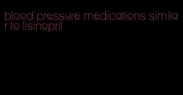 blood pressure medications similar to lisinopril