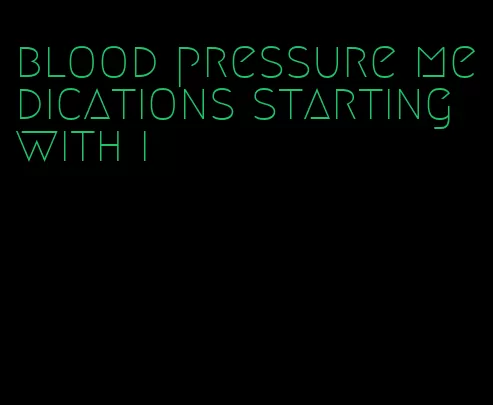blood pressure medications starting with i