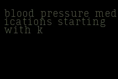 blood pressure medications starting with k