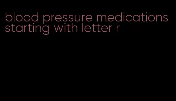 blood pressure medications starting with letter r
