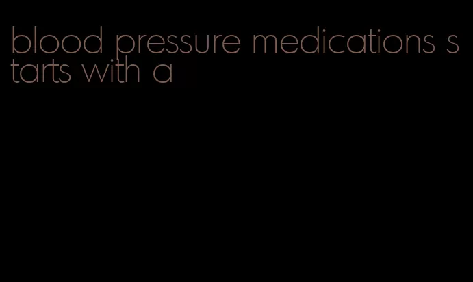 blood pressure medications starts with a