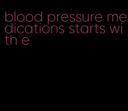 blood pressure medications starts with e