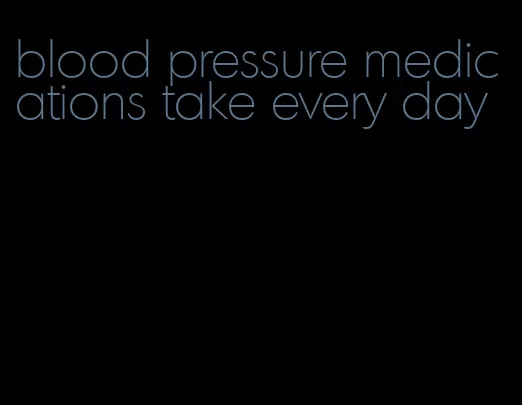 blood pressure medications take every day