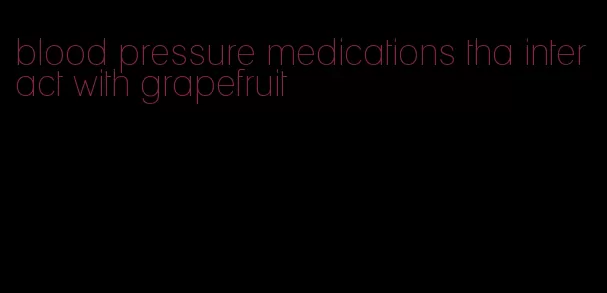 blood pressure medications tha interact with grapefruit