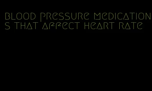 blood pressure medications that affect heart rate