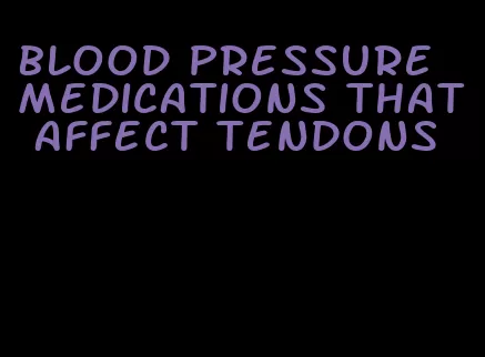 blood pressure medications that affect tendons