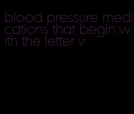 blood pressure medications that begin with the letter v