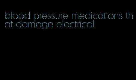 blood pressure medications that damage electrical