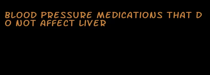 blood pressure medications that do not affect liver