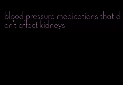 blood pressure medications that don't affect kidneys